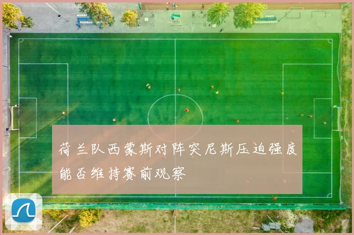 荷兰队西蒙斯对阵突尼斯压迫强度能否维持赛前观察