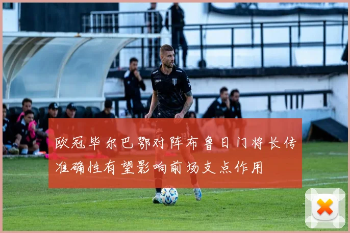 欧冠毕尔巴鄂对阵布鲁日门将长传准确性有望影响前场支点作用