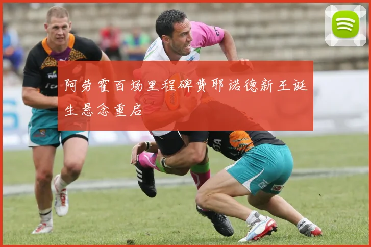 阿劳霍百场里程碑费耶诺德新王诞生悬念重启