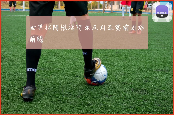 世界杯阿根廷阿尔及利亚赛前进球前瞻