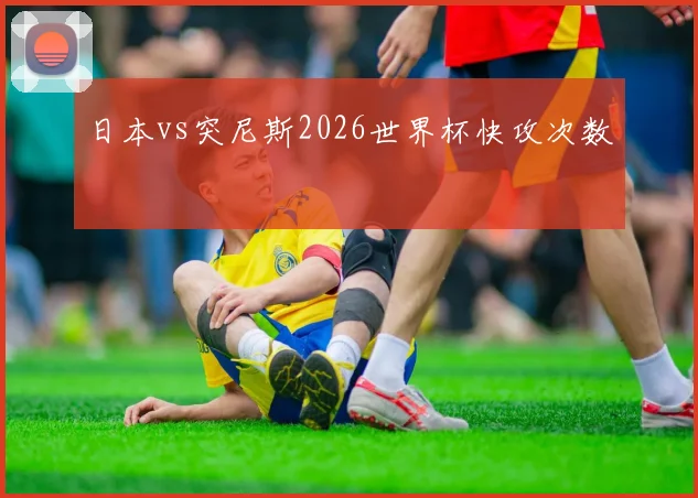 日本vs突尼斯2026世界杯快攻次数