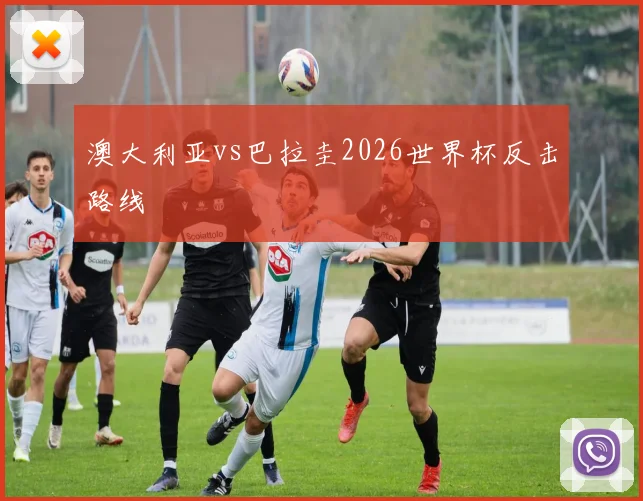 澳大利亚vs巴拉圭2026世界杯反击路线