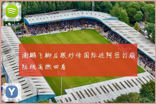 谢鹏飞脚后跟妙传国际迈阿密打崩防线高燃回看