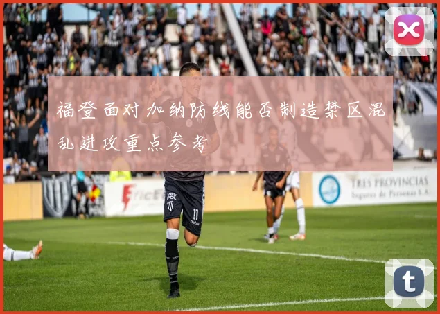 福登面对加纳防线能否制造禁区混乱进攻重点参考