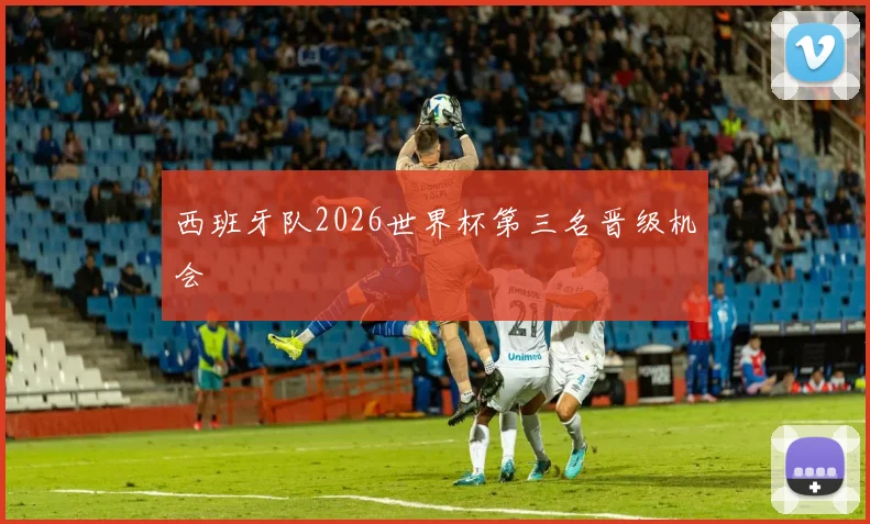 西班牙队2026世界杯第三名晋级机会