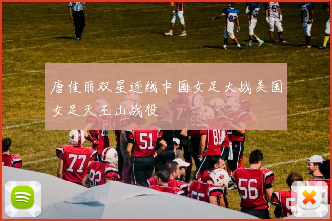 唐佳丽双星连线中国女足大战美国女足天王山战役