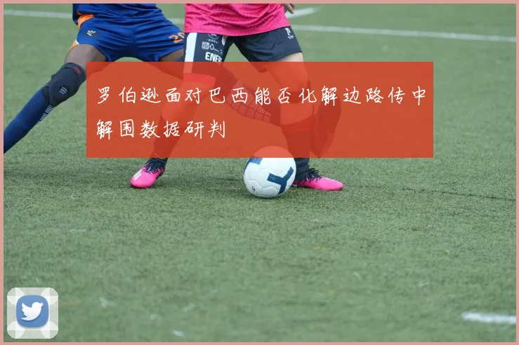 罗伯逊面对巴西能否化解边路传中解围数据研判