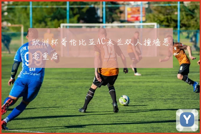 欧洲杯哥伦比亚AC米兰双人撞墙悬念重启
