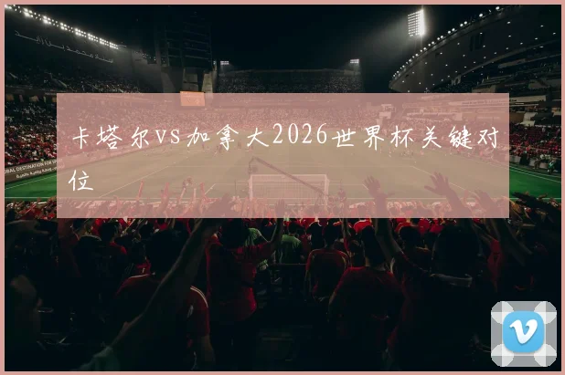卡塔尔vs加拿大2026世界杯关键对位