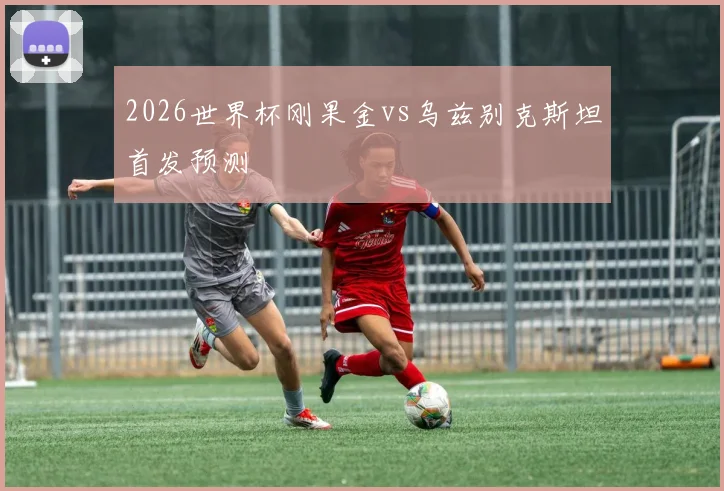 2026世界杯刚果金vs乌兹别克斯坦首发预测