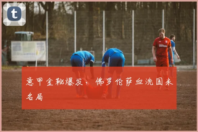 意甲金靴爆发，佛罗伦萨血洗国米名局