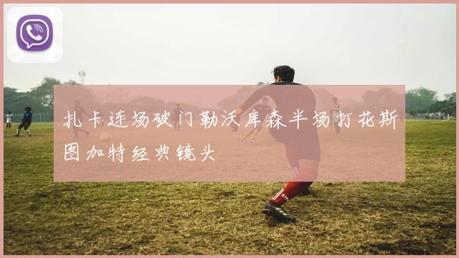 扎卡连场破门勒沃库森半场打花斯图加特经典镜头