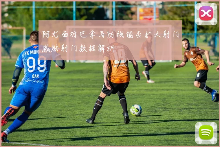 阿尤面对巴拿马防线能否扩大射门威胁射门数据解析