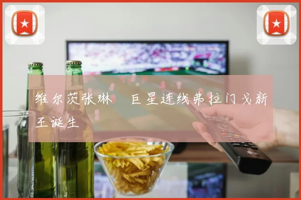 维尔茨张琳芃巨星连线弗拉门戈新王诞生