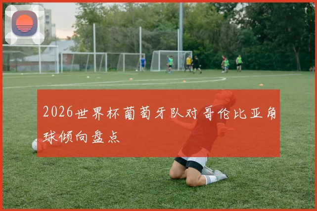2026世界杯葡萄牙队对哥伦比亚角球倾向盘点