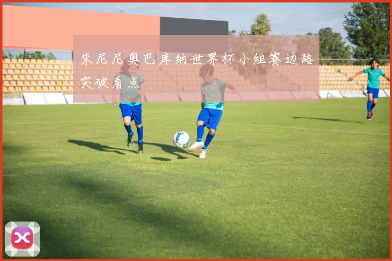 朱尼尼奥巴库纳世界杯小组赛边路突破看点