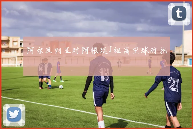 阿尔及利亚对阿根廷J组高空球对抗