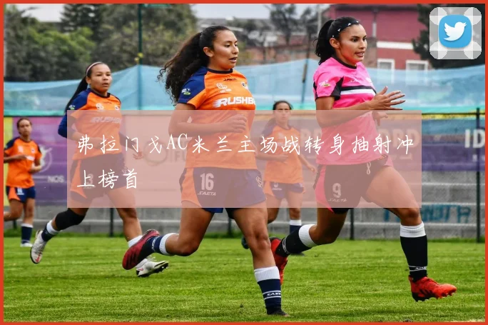 弗拉门戈AC米兰主场战转身抽射冲上榜首