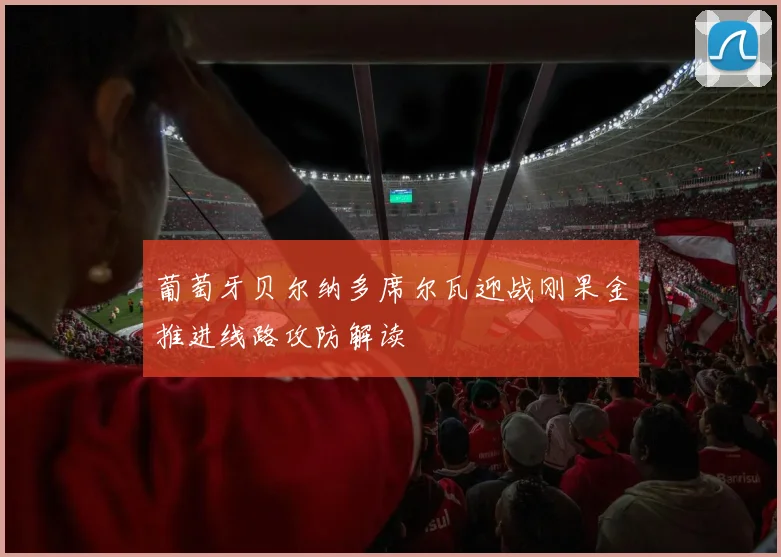 葡萄牙贝尔纳多席尔瓦迎战刚果金推进线路攻防解读