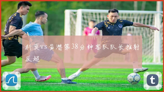 科莫vs黄潜第38分钟客队队长推射反超