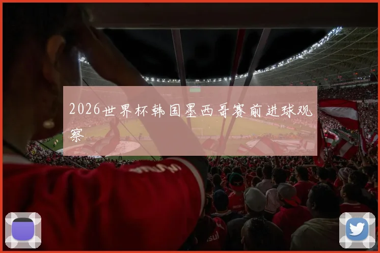 2026世界杯韩国墨西哥赛前进球观察