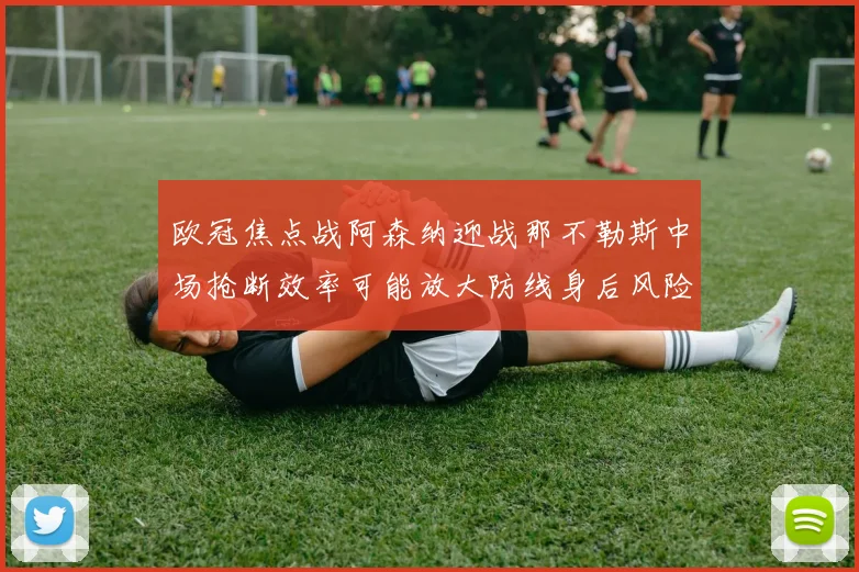 欧冠焦点战阿森纳迎战那不勒斯中场抢断效率可能放大防线身后风险