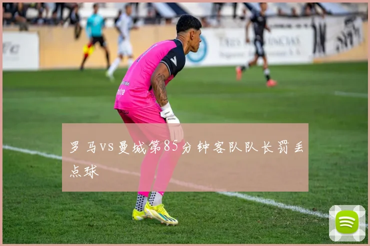 罗马vs曼城第85分钟客队队长罚丢点球
