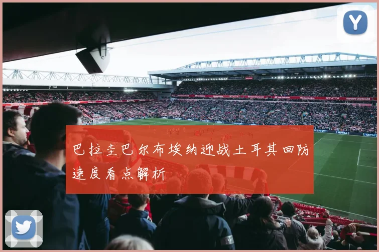 巴拉圭巴尔布埃纳迎战土耳其回防速度看点解析