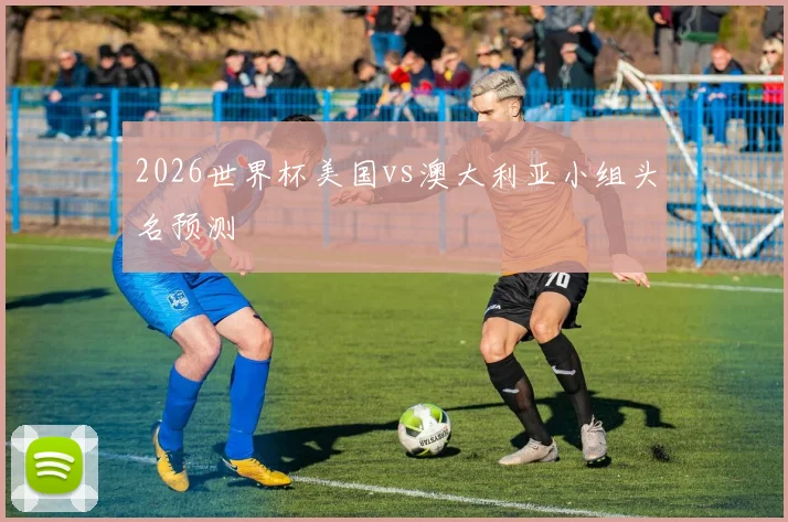 2026世界杯美国vs澳大利亚小组头名预测