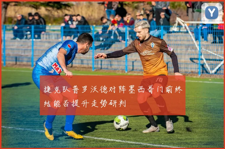 捷克队普罗沃德对阵墨西哥门前终结能否提升走势研判