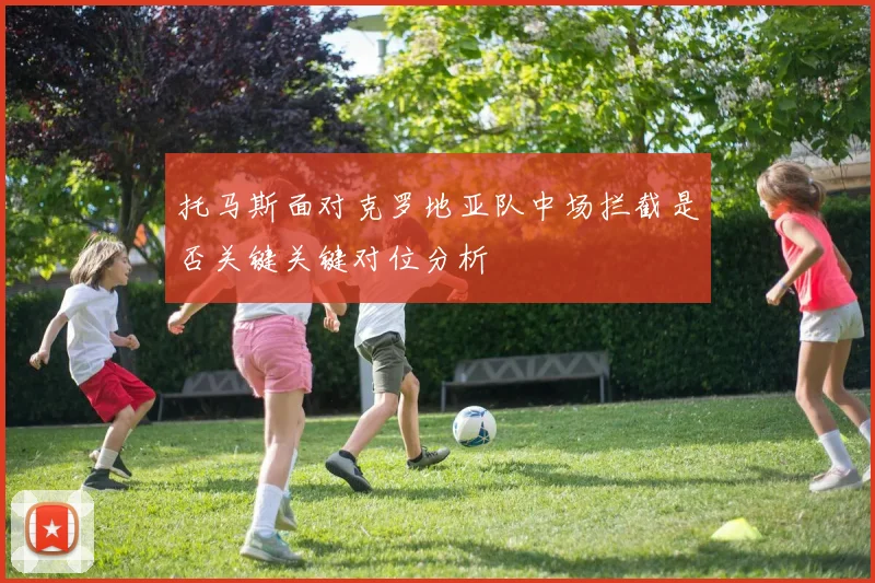 托马斯面对克罗地亚队中场拦截是否关键关键对位分析