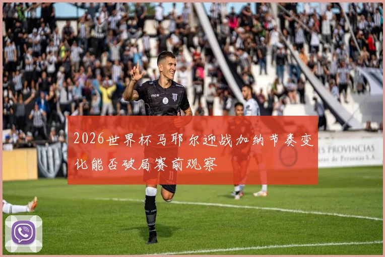2026世界杯马耶尔迎战加纳节奏变化能否破局赛前观察