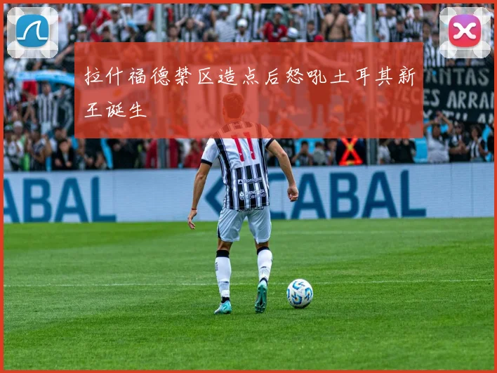 拉什福德禁区造点后怒吼土耳其新王诞生