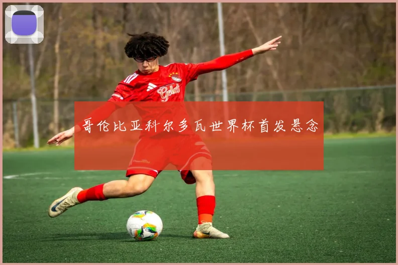 哥伦比亚科尔多瓦世界杯首发悬念