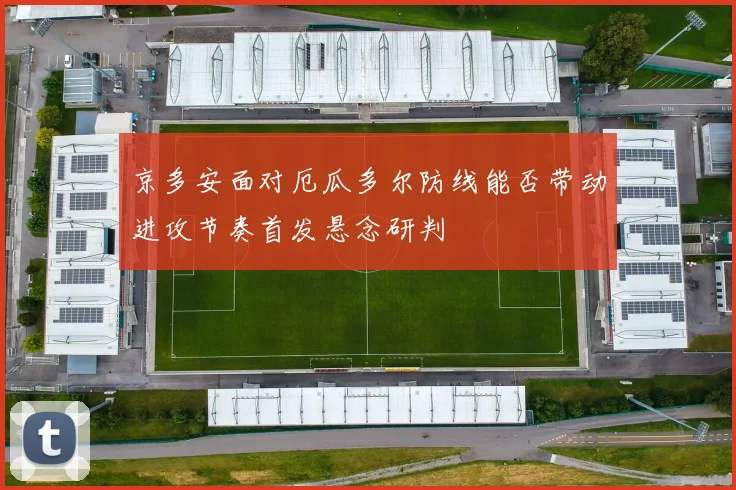 京多安面对厄瓜多尔防线能否带动进攻节奏首发悬念研判