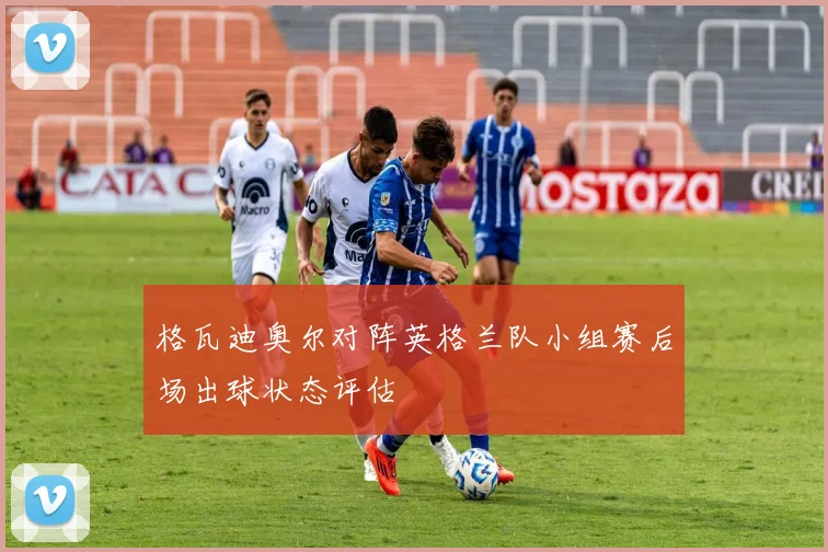 格瓦迪奥尔对阵英格兰队小组赛后场出球状态评估