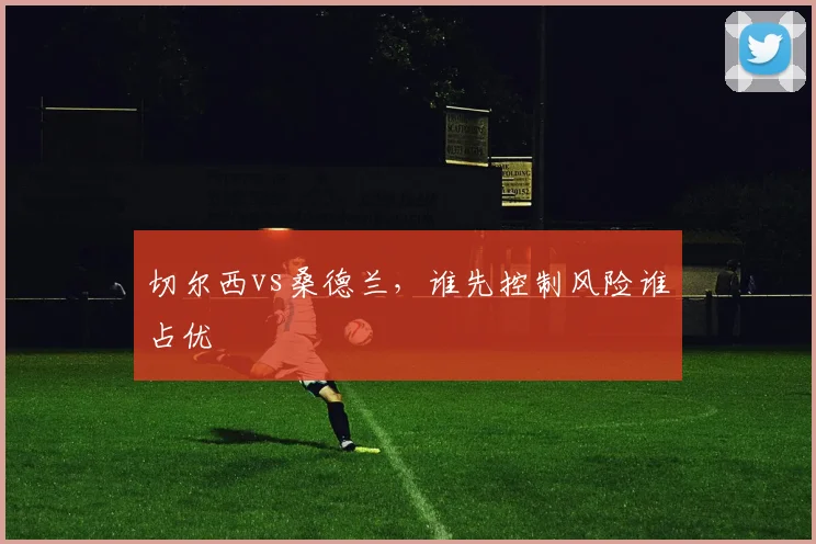 切尔西vs桑德兰，谁先控制风险谁占优
