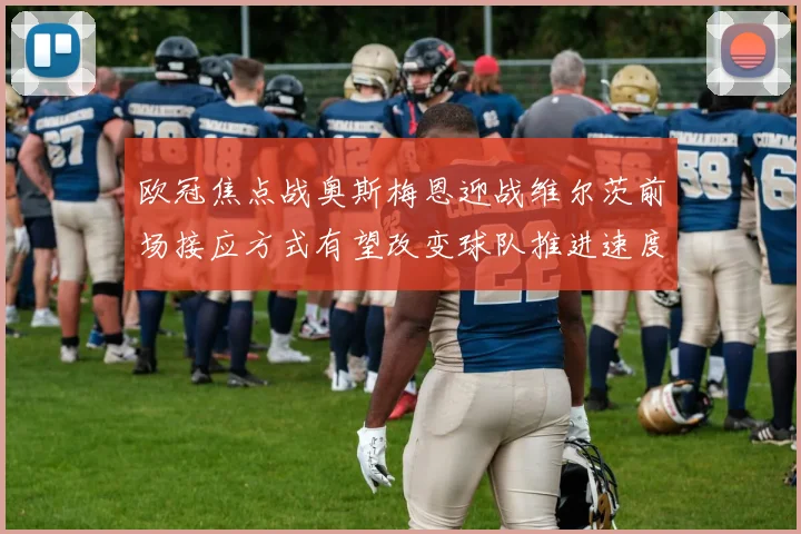 欧冠焦点战奥斯梅恩迎战维尔茨前场接应方式有望改变球队推进速度