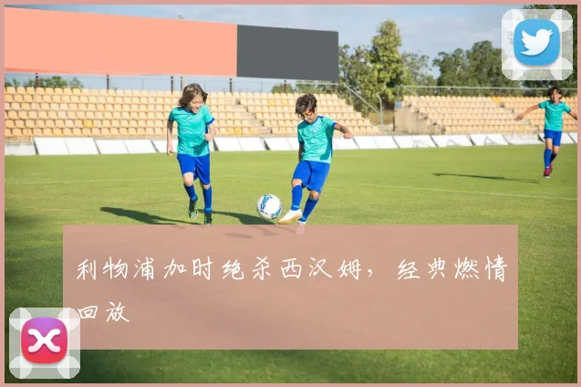 利物浦加时绝杀西汉姆，经典燃情回放