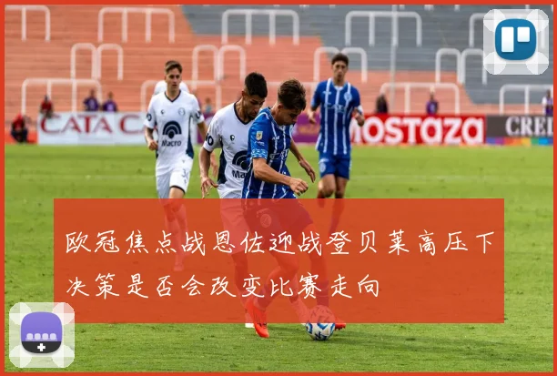 欧冠焦点战恩佐迎战登贝莱高压下决策是否会改变比赛走向