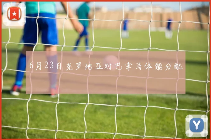 6月23日克罗地亚对巴拿马体能分配