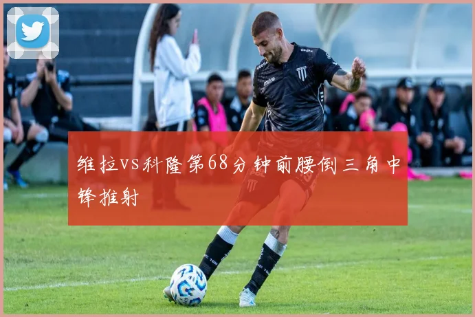 维拉vs科隆第68分钟前腰倒三角中锋推射