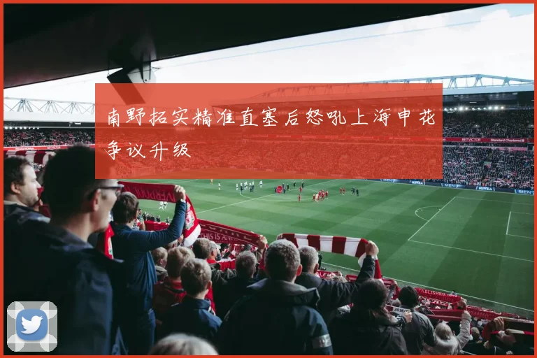 南野拓实精准直塞后怒吼上海申花争议升级