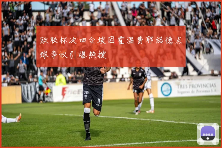 欧联杯次回合埃因霍温费耶诺德点球争议引爆热搜