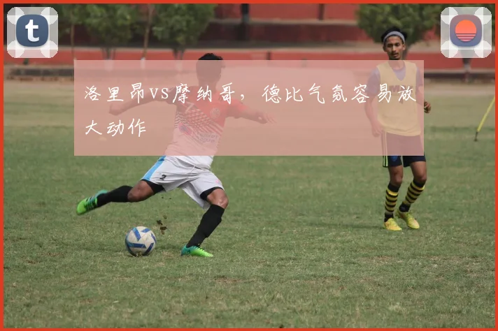 洛里昂vs摩纳哥,德比气氛容易放大动作
