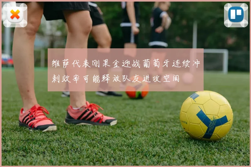 维萨代表刚果金迎战葡萄牙连续冲刺效率可能释放队友进攻空间