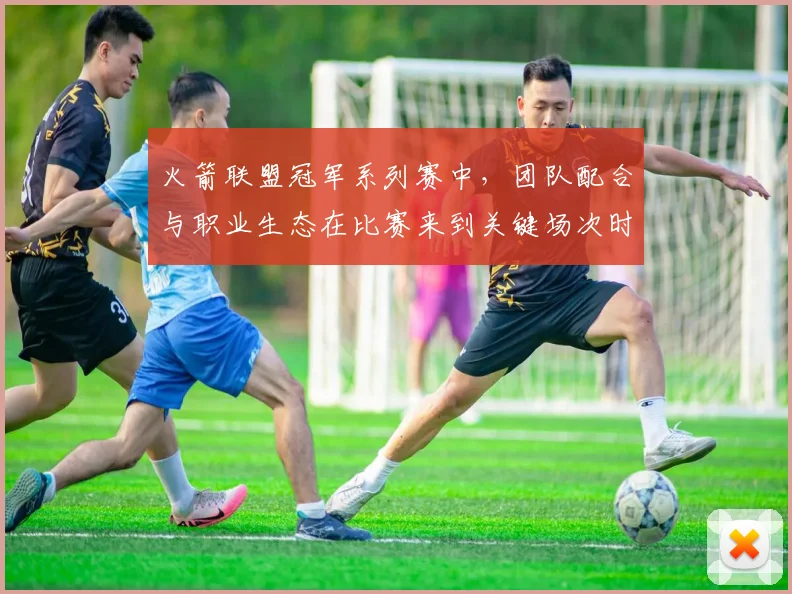 火箭联盟冠军系列赛中,团队配合与职业生态在比赛来到关键场次时如何互相影响