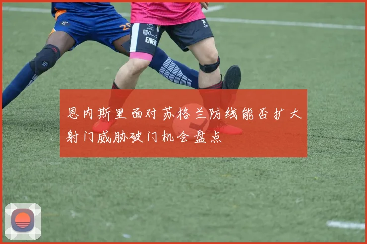 恩内斯里面对苏格兰防线能否扩大射门威胁破门机会盘点