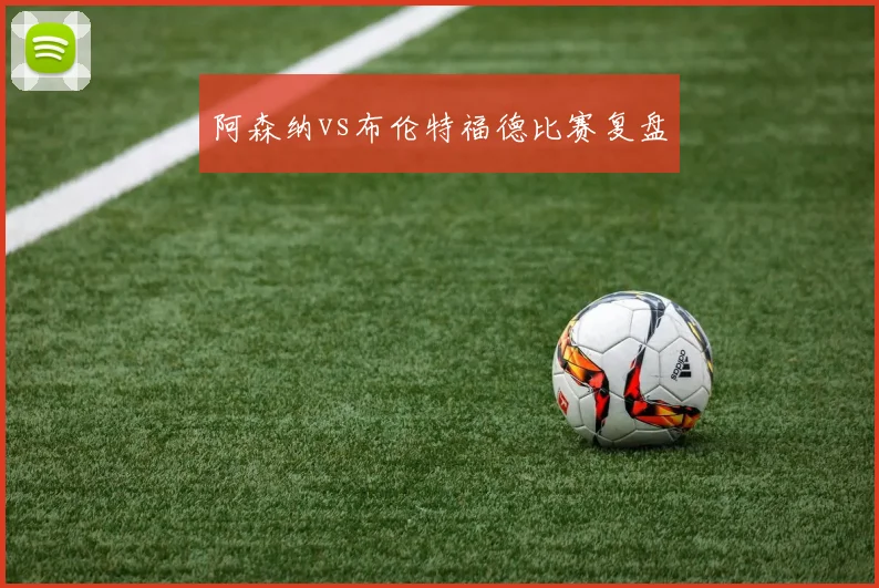 阿森纳vs布伦特福德比赛复盘