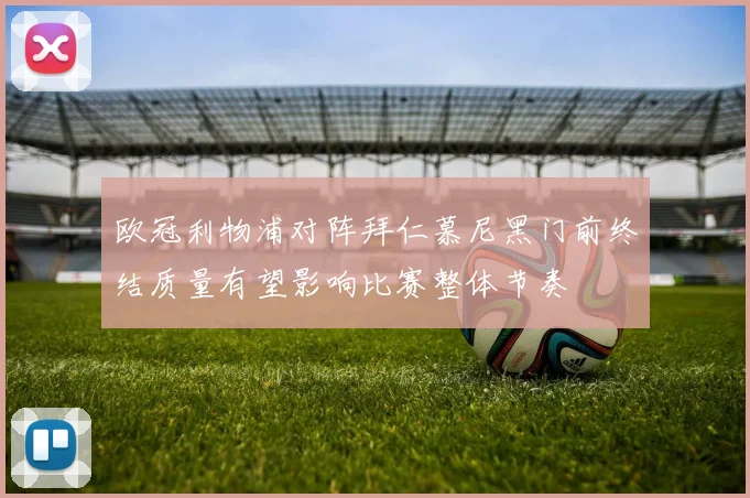 欧冠利物浦对阵拜仁慕尼黑门前终结质量有望影响比赛整体节奏